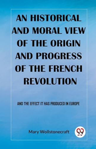 An historical and moral view of the origin and progress of the French Revolution And the effect it has produced in Europe von Double 9 Books